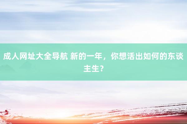 成人网址大全导航 新的一年，你想活出如何的东谈主生？