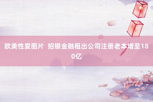 欧美性爱图片  招银金融租出公司注册老本增至180亿