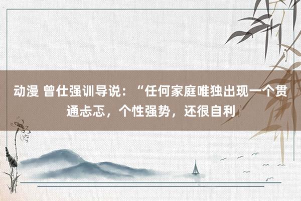 动漫 曾仕强训导说:“任何家庭唯独出现一个贯通忐忑,个性强势,还很自利