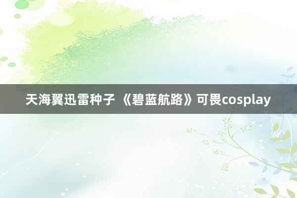 天海翼迅雷种子 《碧蓝航路》可畏cosplay
