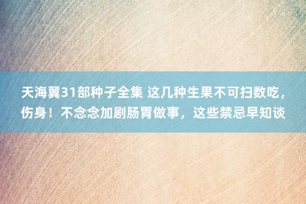 天海翼31部种子全集 这几种生果不可扫数吃，伤身！不念念加剧肠胃做事，这些禁忌早知谈