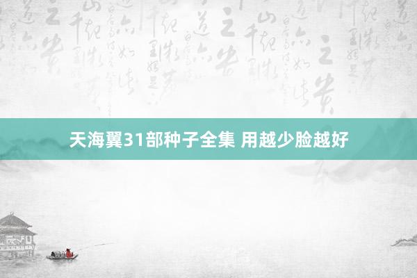 天海翼31部种子全集 用越少脸越好