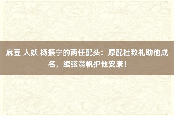 麻豆 人妖 杨振宁的两任配头：原配杜致礼助他成名，续弦翁帆护他安康！