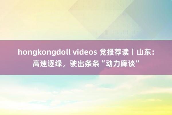 hongkongdoll videos 党报荐读丨山东：高速逐绿，驶出条条“动力廊谈”