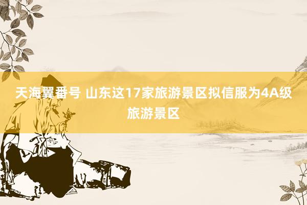 天海翼番号 山东这17家旅游景区拟信服为4A级旅游景区