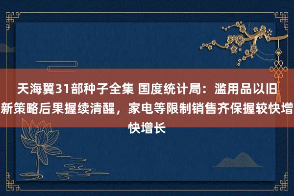 天海翼31部种子全集 国度统计局：滥用品以旧换新策略后果握续清醒，家电等限制销售齐保握较快增长