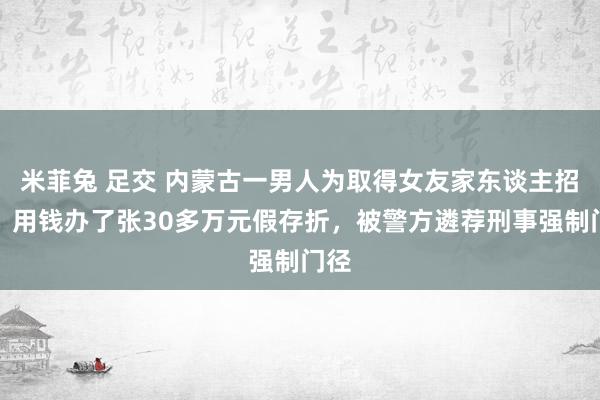 米菲兔 足交 内蒙古一男人为取得女友家东谈主招供，用钱办了张30多万元假存折，被警方遴荐刑事强制门径