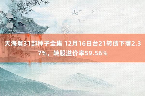 天海翼31部种子全集 12月16日台21转债下落2.37%，转股溢价率59.56%