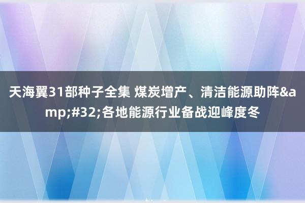 天海翼31部种子全集 煤炭增产、清洁能源助阵&#32;各地能源行业备战迎峰度冬
