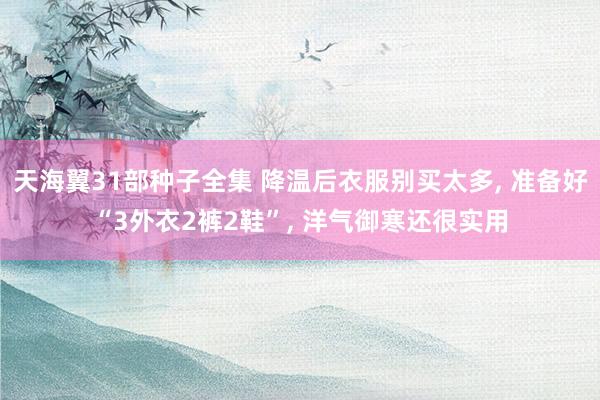 天海翼31部种子全集 降温后衣服别买太多， 准备好“3外衣2裤2鞋”， 洋气御寒还很实用