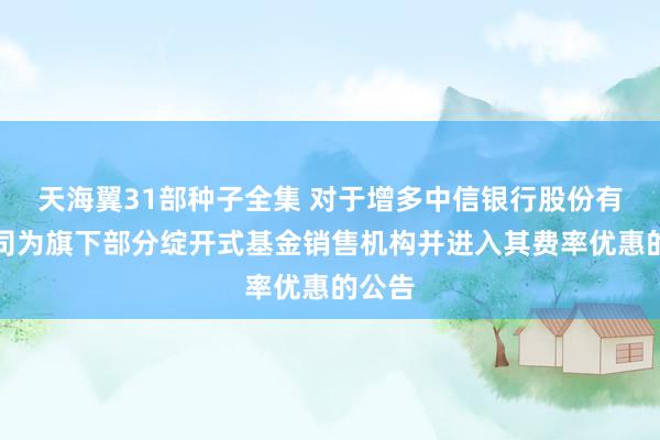 天海翼31部种子全集 对于增多中信银行股份有限公司为旗下部分绽开式基金销售机构并进入其费率优惠的公告