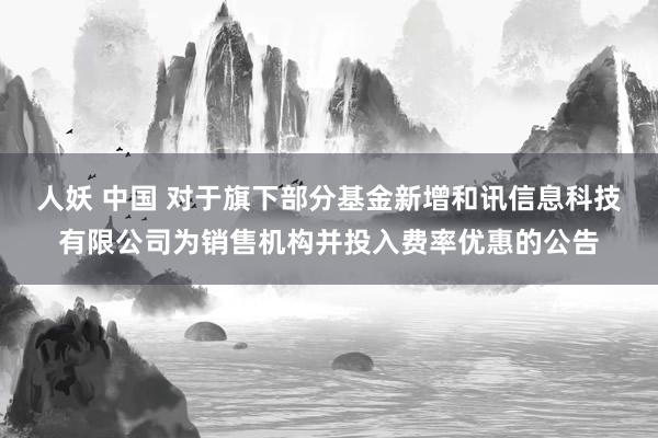人妖 中国 对于旗下部分基金新增和讯信息科技有限公司为销售机构并投入费率优惠的公告