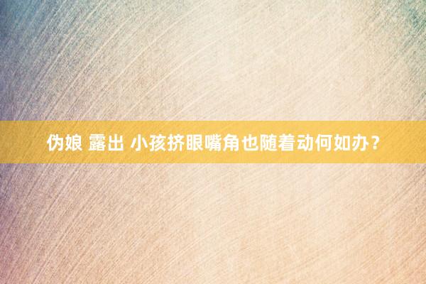 伪娘 露出 小孩挤眼嘴角也随着动何如办？