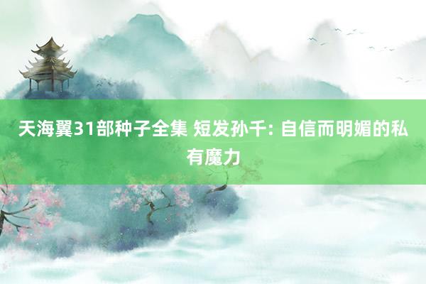 天海翼31部种子全集 短发孙千: 自信而明媚的私有魔力