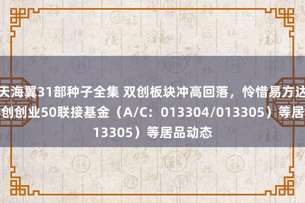 天海翼31部种子全集 双创板块冲高回落，怜惜易方达中证科创创业50联接基金（A/C：013304/013305）等居品动态