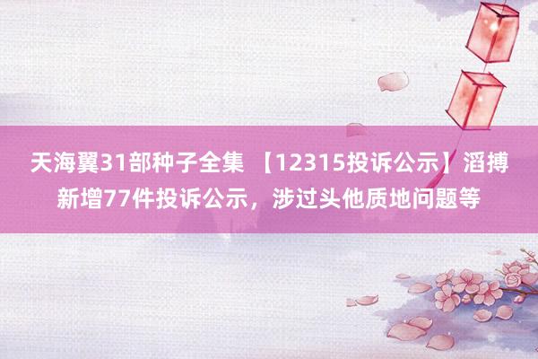 天海翼31部种子全集 【12315投诉公示】滔搏新增77件投诉公示，涉过头他质地问题等