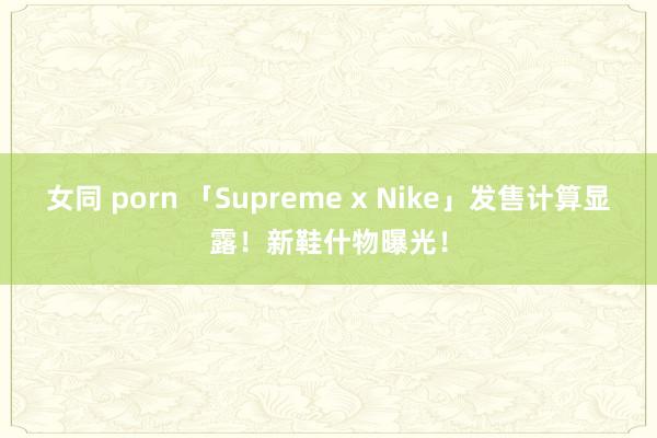 女同 porn 「Supreme x Nike」发售计算显露！新鞋什物曝光！