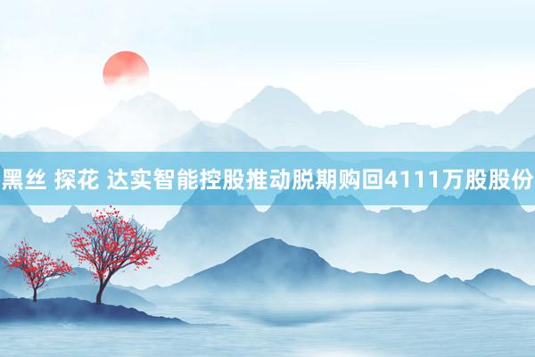 黑丝 探花 达实智能控股推动脱期购回4111万股股份