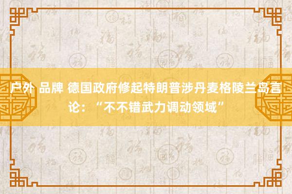 户外 品牌 德国政府修起特朗普涉丹麦格陵兰岛言论：“不不错武力调动领域”