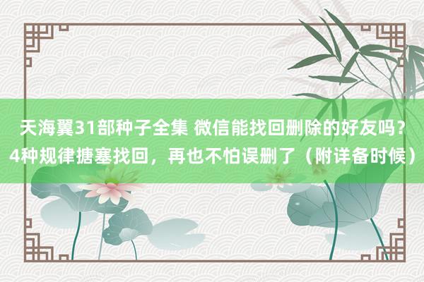 天海翼31部种子全集 微信能找回删除的好友吗?4种规律搪塞找回,再也不怕误删了(附详备时候)