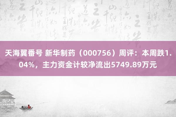 天海翼番号 新华制药（000756）周评：本周跌1.04%，主力资金计较净流出5749.89万元