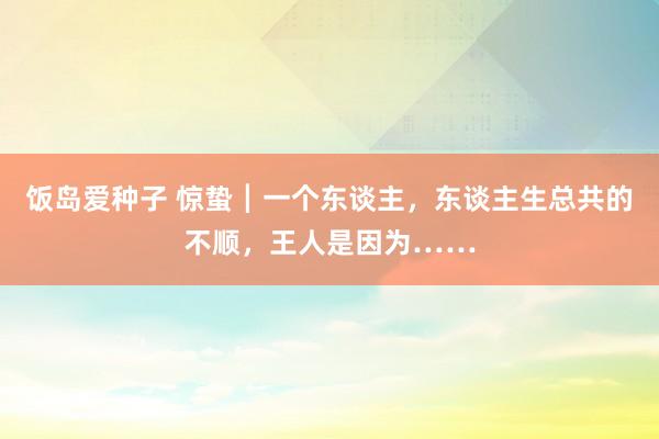 饭岛爱种子 惊蛰┃一个东谈主，东谈主生总共的不顺，王人是因为……