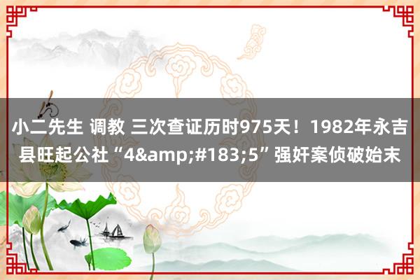 小二先生 调教 三次查证历时975天！1982年永吉县旺起公社“4&#183;5”强奸案侦破始末