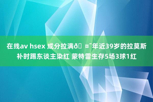 在线av hsex 成分拉满🤯年近39岁的拉莫斯补时踢东谈主染红 蒙特雷生存5场3球1红
