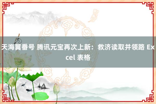 天海翼番号 腾讯元宝再次上新：救济读取并领路 Excel 表格