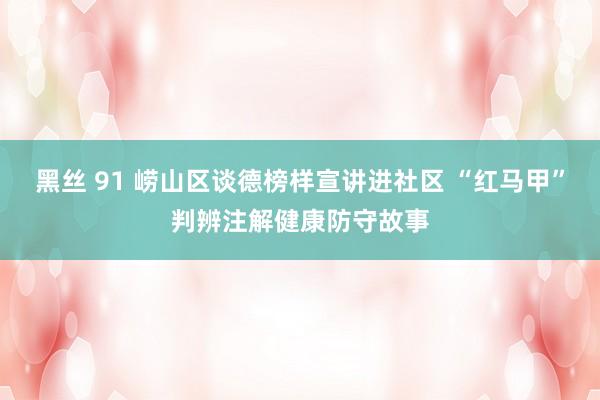 黑丝 91 崂山区谈德榜样宣讲进社区 “红马甲”判辨注解健康防守故事