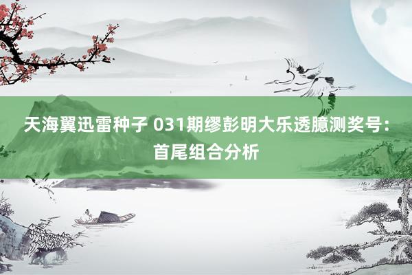 天海翼迅雷种子 031期缪彭明大乐透臆测奖号：首尾组合分析