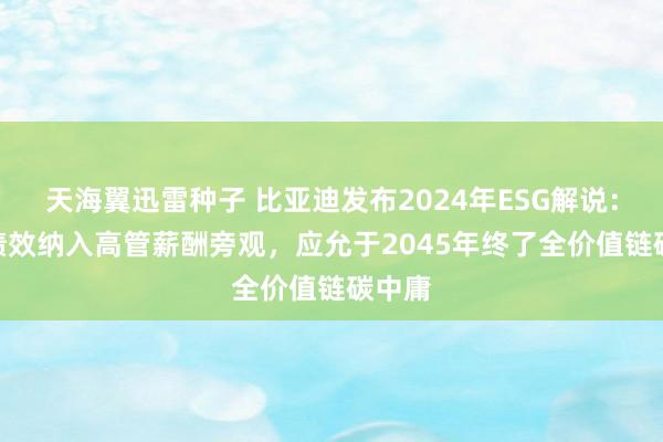 天海翼迅雷种子 比亚迪发布2024年ESG解说：ESG绩效纳入高管薪酬旁观，应允于2045年终了全价值链碳中庸