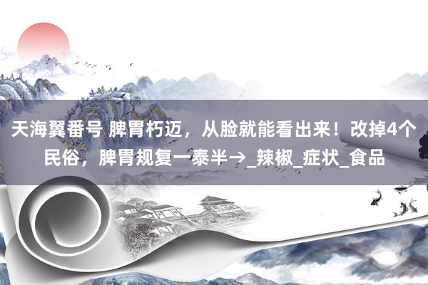 天海翼番号 脾胃朽迈，从脸就能看出来！改掉4个民俗，脾胃规复一泰半→_辣椒_症状_食品