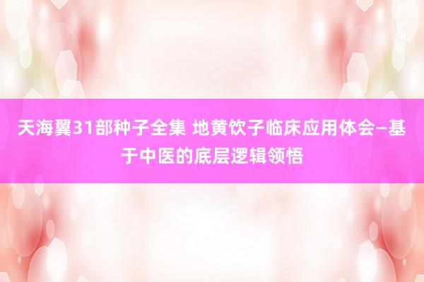天海翼31部种子全集 地黄饮子临床应用体会—基于中医的底层逻辑领悟