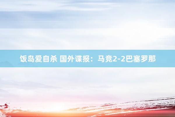 饭岛爱自杀 国外谍报：马竞2-2巴塞罗那