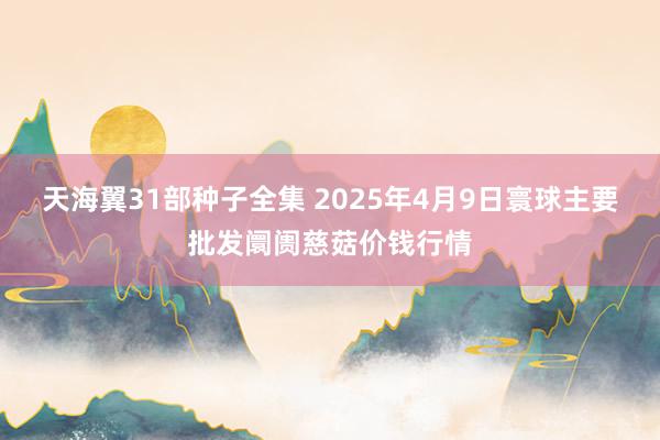 天海翼31部种子全集 2025年4月9日寰球主要批发阛阓慈菇价钱行情