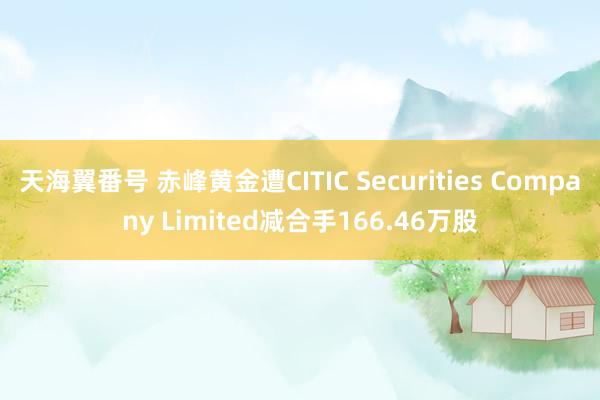 天海翼番号 赤峰黄金遭CITIC Securities Company Limited减合手166.46万股