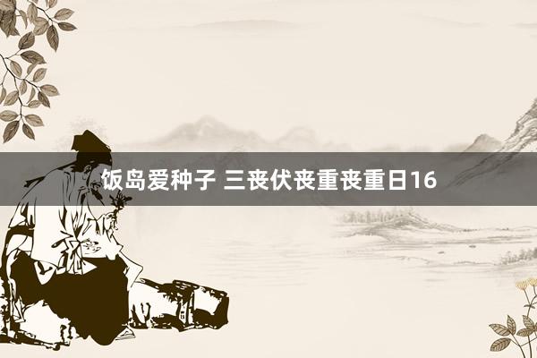 饭岛爱种子 三丧伏丧重丧重日16