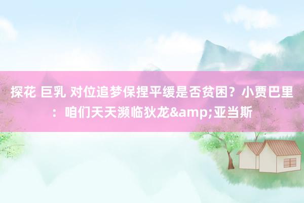 探花 巨乳 对位追梦保捏平缓是否贫困？小贾巴里：咱们天天濒临狄龙&亚当斯