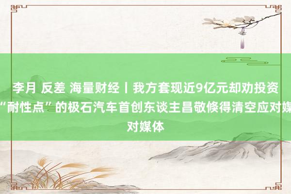 李月 反差 海量财经丨我方套现近9亿元却劝投资者“耐性点”的极石汽车首创东谈主昌敬倏得清空应对媒体