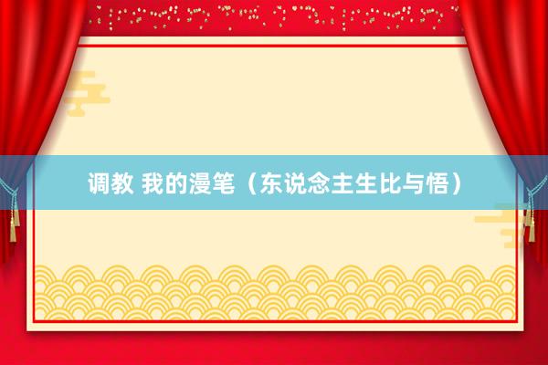 调教 我的漫笔（东说念主生比与悟）