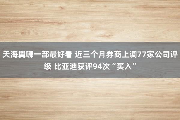 天海翼哪一部最好看 近三个月券商上调77家公司评级 比亚迪获评94次“买入”