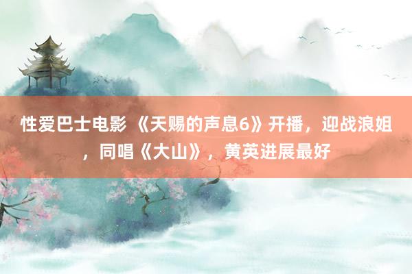 性爱巴士电影 《天赐的声息6》开播，迎战浪姐，同唱《大山》，黄英进展最好
