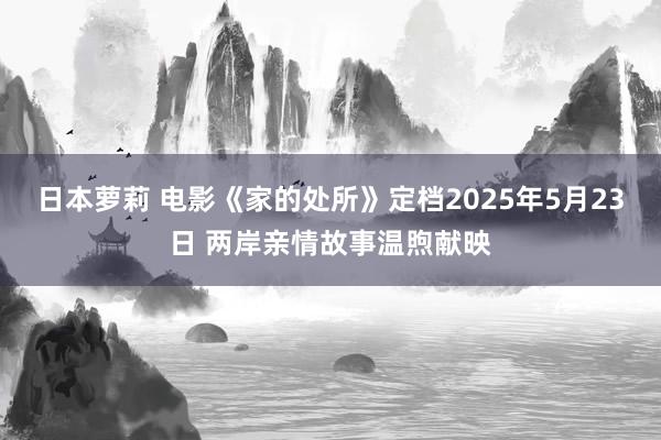 日本萝莉 电影《家的处所》定档2025年5月23日 两岸亲情故事温煦献映