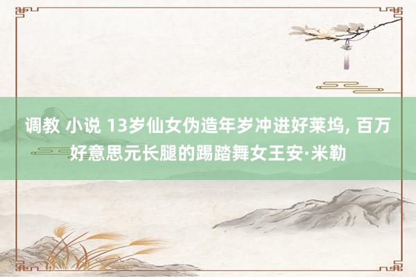 调教 小说 13岁仙女伪造年岁冲进好莱坞， 百万好意思元长腿的踢踏舞女王安·米勒