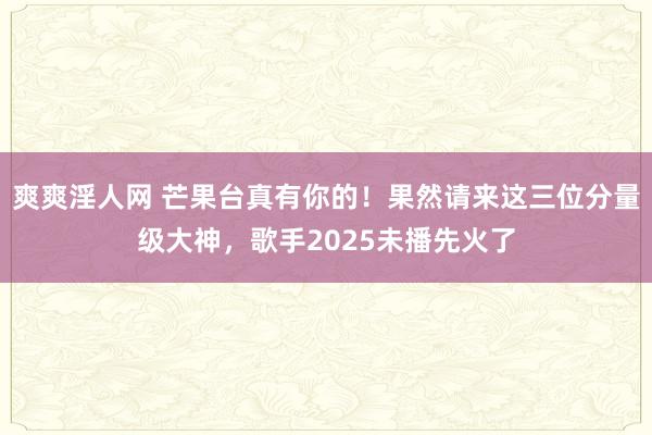爽爽淫人网 芒果台真有你的！果然请来这三位分量级大神，歌手2025未播先火了