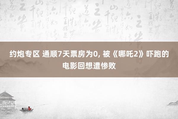 约炮专区 通顺7天票房为0， 被《哪吒2》吓跑的电影回想遭惨败