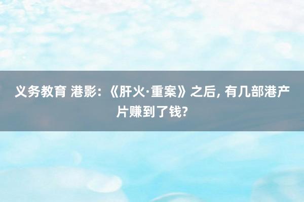 义务教育 港影: 《肝火·重案》之后， 有几部港产片赚到了钱?