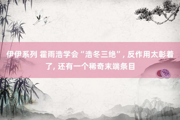 伊伊系列 霍雨浩学会“浩冬三绝”， 反作用太彰着了， 还有一个稀奇末端条目
