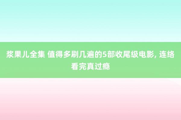 浆果儿全集 值得多刷几遍的5部收尾级电影， 连络看完真过瘾